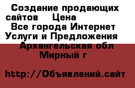 Создание продающих сайтов  › Цена ­ 5000-10000 - Все города Интернет » Услуги и Предложения   . Архангельская обл.,Мирный г.